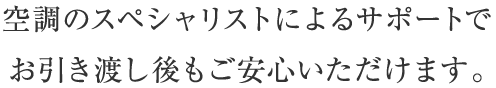 空調のスペシャリストによるサポートで お引き渡し後もご安心いただけます。