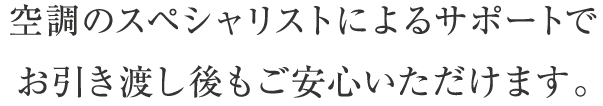 空調のスペシャリストによるサポートで お引き渡し後もご安心いただけます。