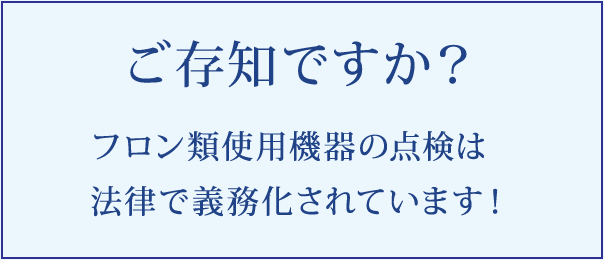 ご存知ですか？ フロン類使用機器の点検は法律で義務化されています！