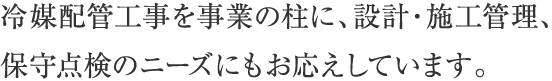 冷媒配管工事を事業の柱に、設計・施工管理、保守点検のニーズにもお応えしています。