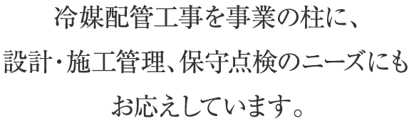 冷媒配管工事を事業の柱に、設計・施工管理、保守点検のニーズにもお応えしています。