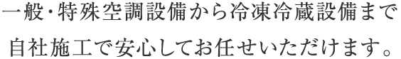 一般・特殊空調設備から冷凍冷蔵設備まで 自社施工で安心してお任せいただけます。